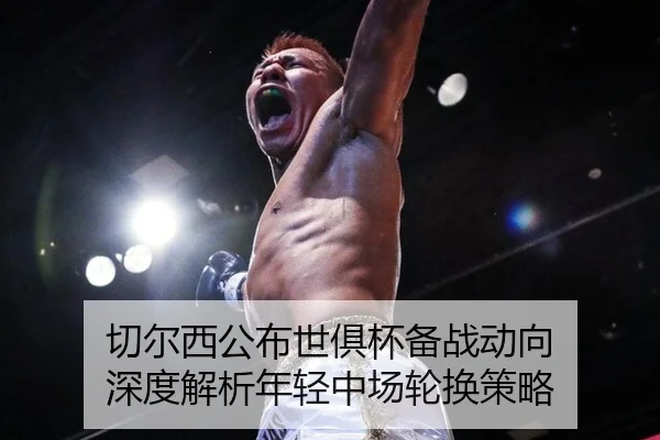 切尔西公布世俱杯备战动向 深度解析年轻中场轮换策略