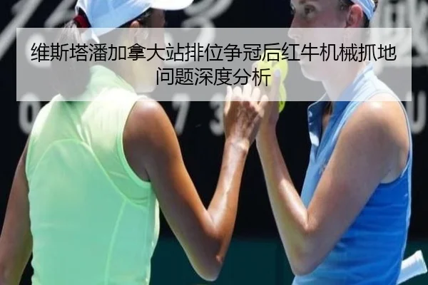 维斯塔潘加拿大站排位争冠后红牛机械抓地问题深度分析