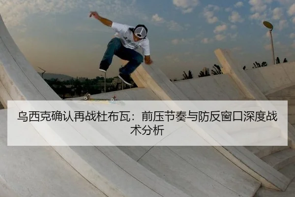 乌西克确认再战杜布瓦：前压节奏与防反窗口深度战术分析